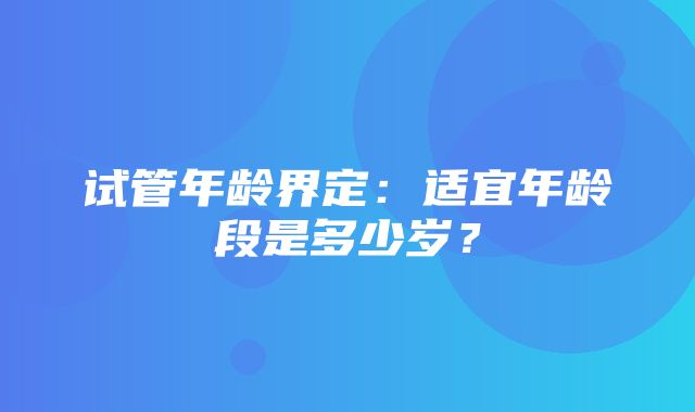 试管年龄界定：适宜年龄段是多少岁？