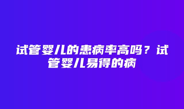 试管婴儿的患病率高吗？试管婴儿易得的病