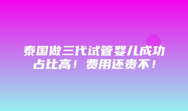 泰国做三代试管婴儿成功占比高！费用还贵不！