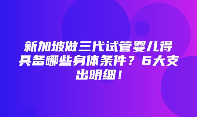 新加坡做三代试管婴儿得具备哪些身体条件？6大支出明细！