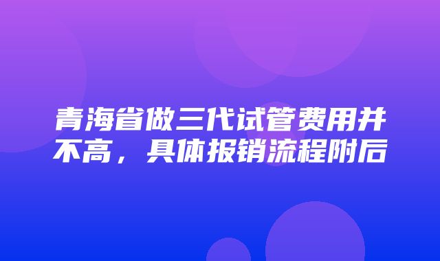 青海省做三代试管费用并不高，具体报销流程附后