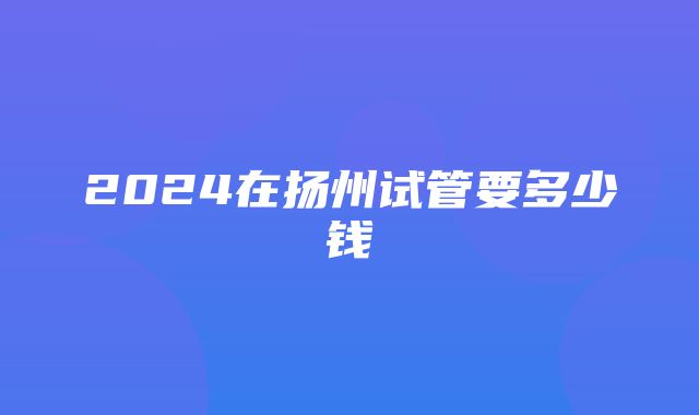 2024在扬州试管要多少钱