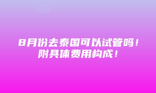 8月份去泰国可以试管吗！附具体费用构成！