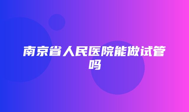 南京省人民医院能做试管吗