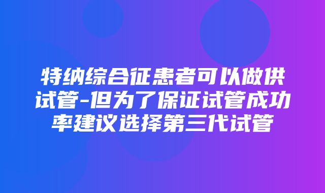 特纳综合征患者可以做供试管-但为了保证试管成功率建议选择第三代试管