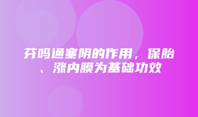 芬吗通塞阴的作用，保胎、涨内膜为基础功效