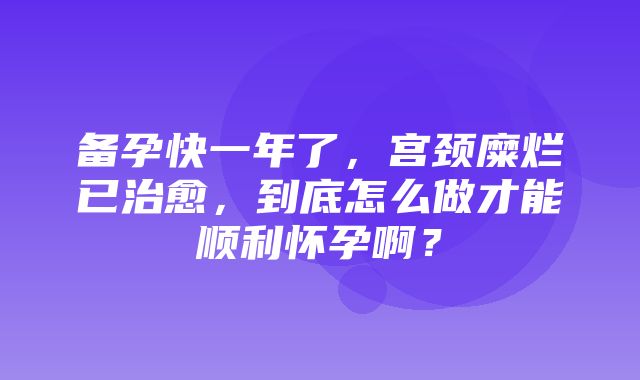 备孕快一年了，宫颈糜烂已治愈，到底怎么做才能顺利怀孕啊？