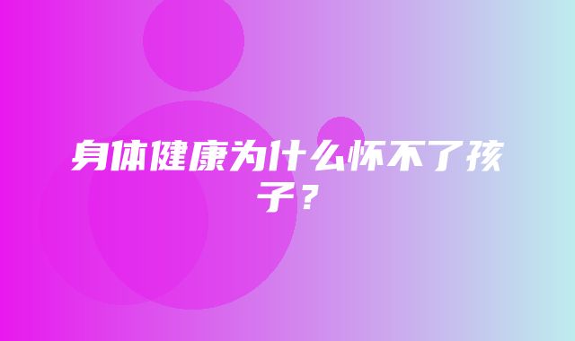 身体健康为什么怀不了孩子？