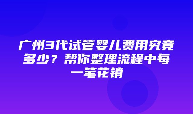 广州3代试管婴儿费用究竟多少？帮你整理流程中每一笔花销