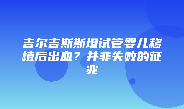 吉尔吉斯斯坦试管婴儿移植后出血？并非失败的征兆