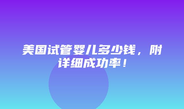 美国试管婴儿多少钱，附详细成功率！