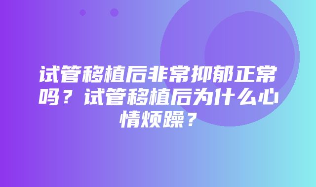 试管移植后非常抑郁正常吗？试管移植后为什么心情烦躁？