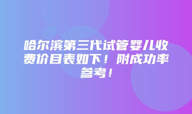 哈尔滨第三代试管婴儿收费价目表如下！附成功率参考！