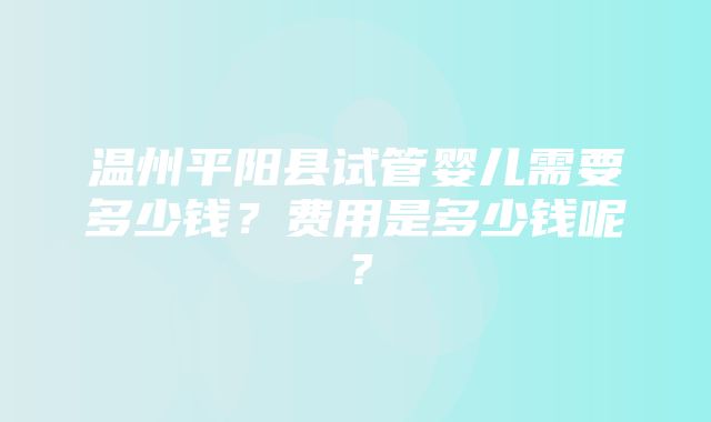 温州平阳县试管婴儿需要多少钱？费用是多少钱呢？