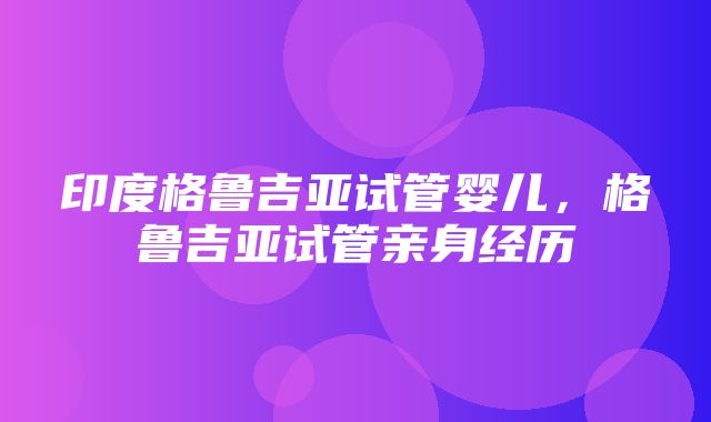 印度格鲁吉亚试管婴儿，格鲁吉亚试管亲身经历