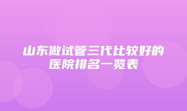 山东做试管三代比较好的医院排名一览表