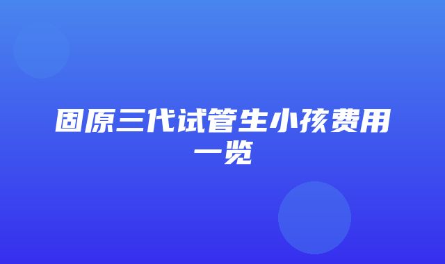 固原三代试管生小孩费用一览