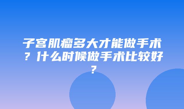 子宫肌瘤多大才能做手术？什么时候做手术比较好？