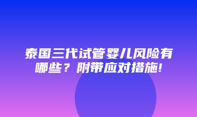 泰国三代试管婴儿风险有哪些？附带应对措施!