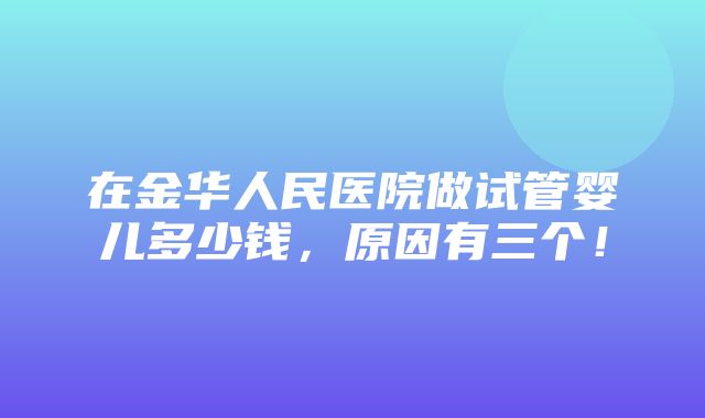 在金华人民医院做试管婴儿多少钱，原因有三个！