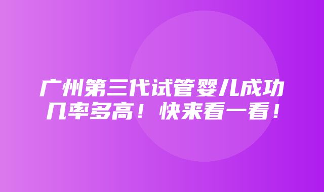 广州第三代试管婴儿成功几率多高！快来看一看！