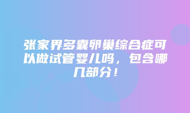 张家界多囊卵巢综合症可以做试管婴儿吗，包含哪几部分！