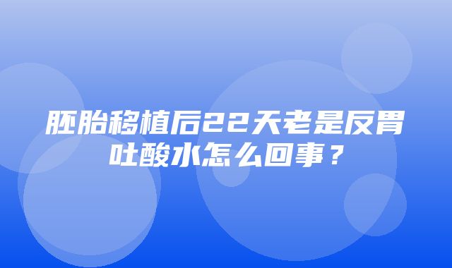 胚胎移植后22天老是反胃吐酸水怎么回事？