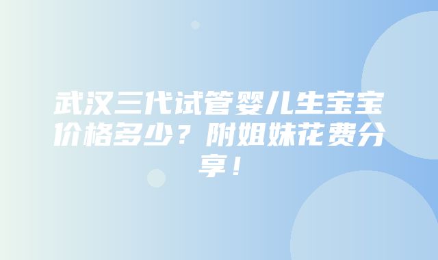 武汉三代试管婴儿生宝宝价格多少？附姐妹花费分享！