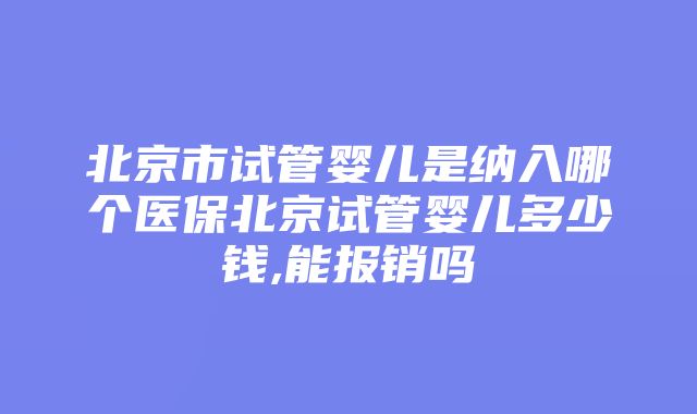 北京市试管婴儿是纳入哪个医保北京试管婴儿多少钱,能报销吗