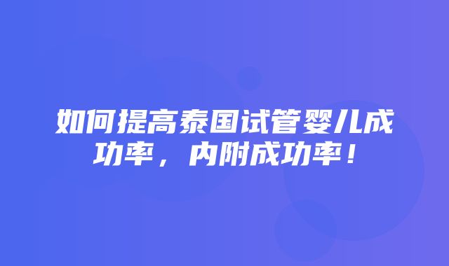 如何提高泰国试管婴儿成功率，内附成功率！