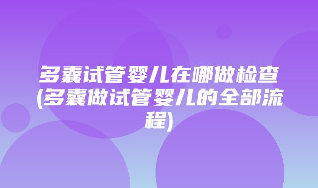 多囊试管婴儿在哪做检查(多囊做试管婴儿的全部流程)