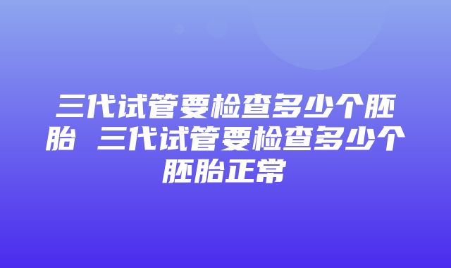 三代试管要检查多少个胚胎 三代试管要检查多少个胚胎正常