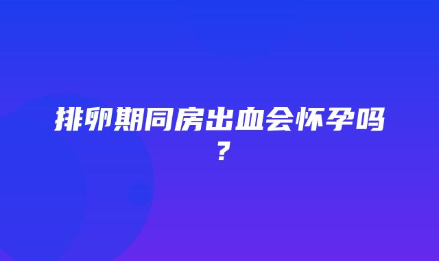 排卵期同房出血会怀孕吗？