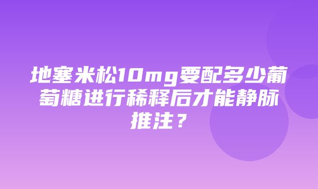 地塞米松10mg要配多少葡萄糖进行稀释后才能静脉推注？