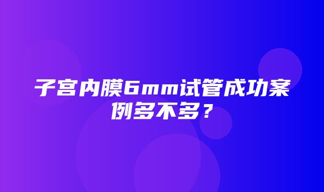 子宫内膜6mm试管成功案例多不多？