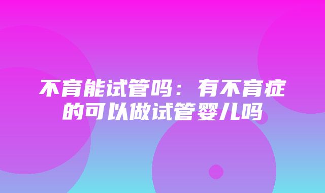 不育能试管吗：有不育症的可以做试管婴儿吗