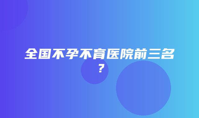 全国不孕不育医院前三名？