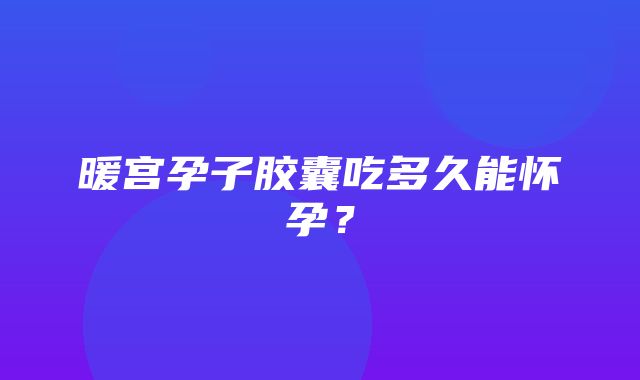 暖宫孕子胶囊吃多久能怀孕？