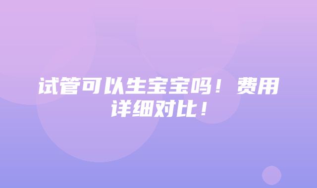 试管可以生宝宝吗！费用详细对比！