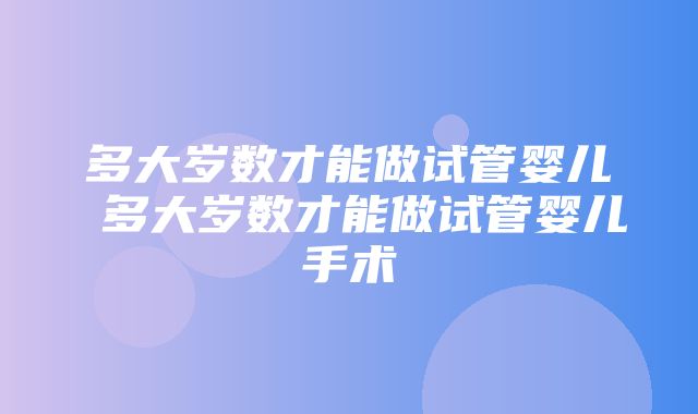 多大岁数才能做试管婴儿 多大岁数才能做试管婴儿手术