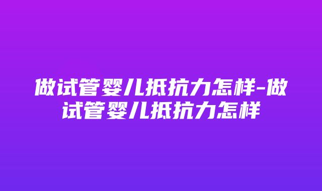 做试管婴儿抵抗力怎样-做试管婴儿抵抗力怎样