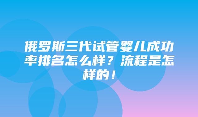 俄罗斯三代试管婴儿成功率排名怎么样？流程是怎样的！