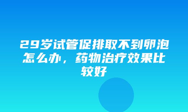 29岁试管促排取不到卵泡怎么办，药物治疗效果比较好