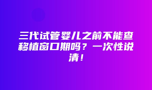 三代试管婴儿之前不能查移植窗口期吗？一次性说清！