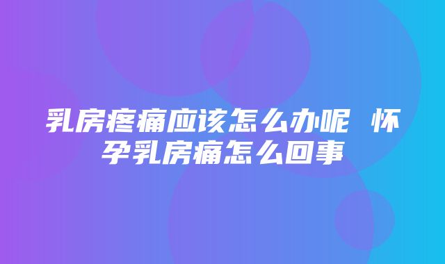 乳房疼痛应该怎么办呢 怀孕乳房痛怎么回事