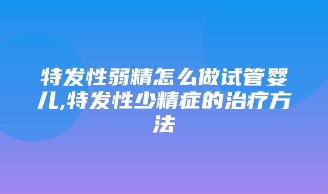 特发性弱精怎么做试管婴儿,特发性少精症的治疗方法