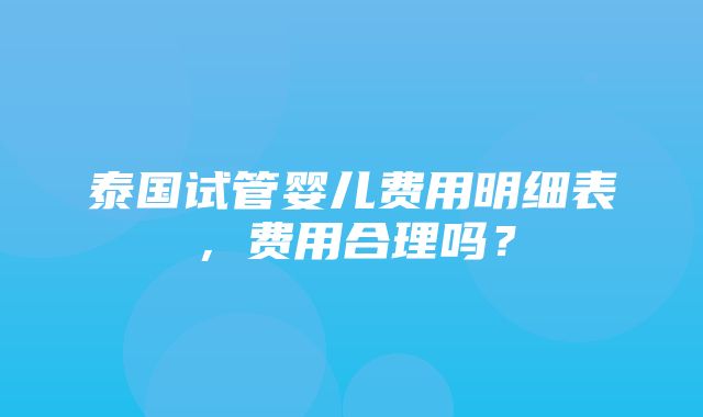 泰国试管婴儿费用明细表，费用合理吗？