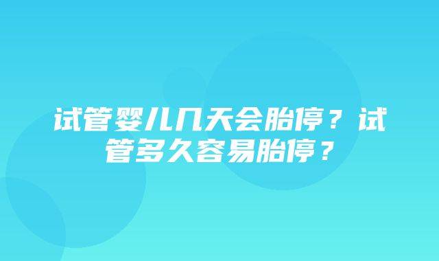 试管婴儿几天会胎停？试管多久容易胎停？