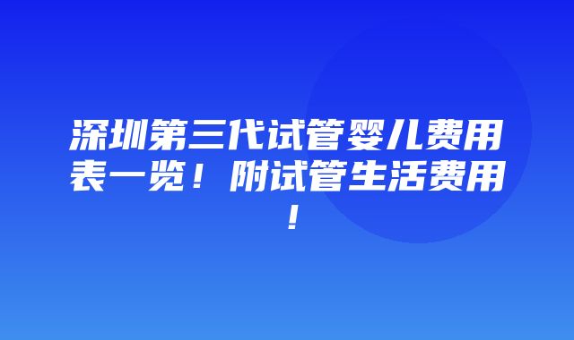 深圳第三代试管婴儿费用表一览！附试管生活费用！