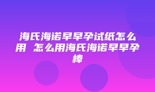 海氏海诺早早孕试纸怎么用 怎么用海氏海诺早早孕棒